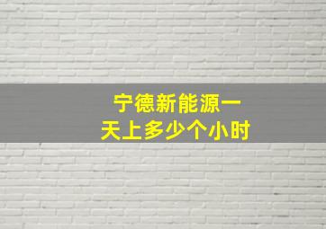 宁德新能源一天上多少个小时