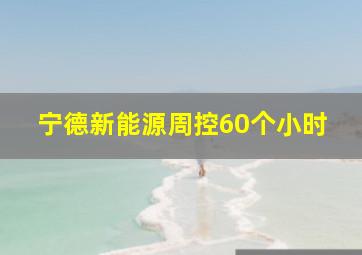 宁德新能源周控60个小时