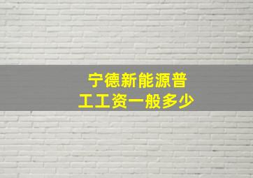 宁德新能源普工工资一般多少