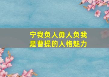 宁我负人毋人负我是曹操的人格魅力