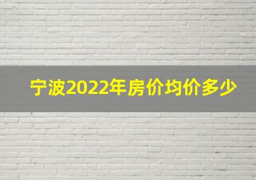 宁波2022年房价均价多少