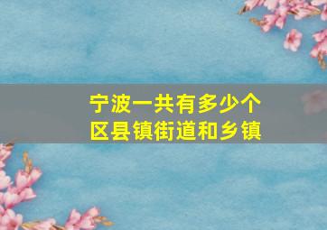 宁波一共有多少个区县镇街道和乡镇