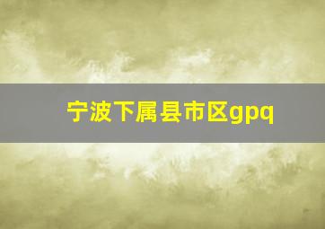 宁波下属县市区gpq