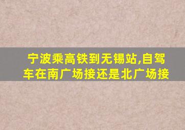 宁波乘高铁到无锡站,自驾车在南广场接还是北广场接