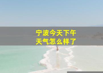 宁波今天下午天气怎么样了