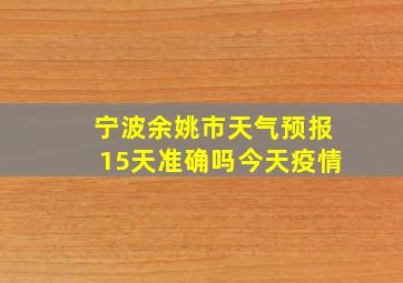 宁波余姚市天气预报15天准确吗今天疫情