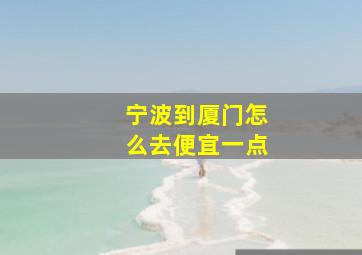 宁波到厦门怎么去便宜一点