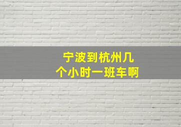 宁波到杭州几个小时一班车啊