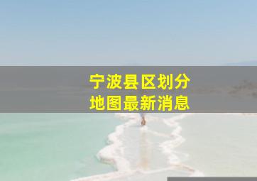 宁波县区划分地图最新消息