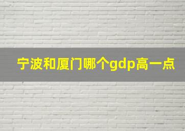 宁波和厦门哪个gdp高一点