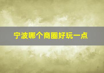 宁波哪个商圈好玩一点