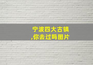 宁波四大古镇,你去过吗图片