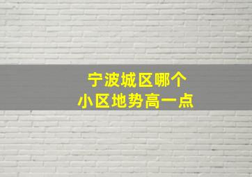 宁波城区哪个小区地势高一点