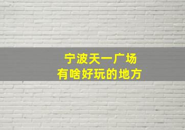 宁波天一广场有啥好玩的地方