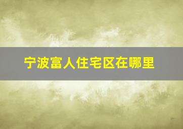 宁波富人住宅区在哪里