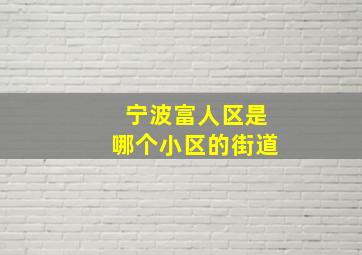 宁波富人区是哪个小区的街道