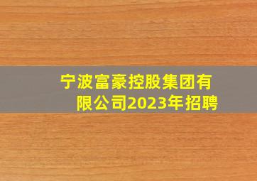 宁波富豪控股集团有限公司2023年招聘