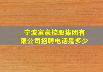 宁波富豪控股集团有限公司招聘电话是多少