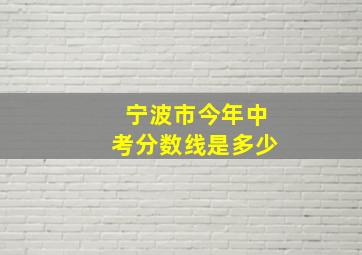 宁波市今年中考分数线是多少