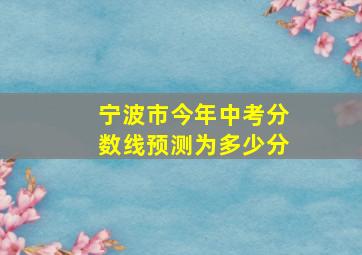 宁波市今年中考分数线预测为多少分