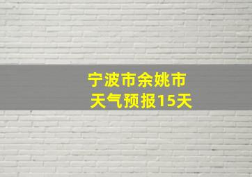 宁波市余姚市天气预报15天