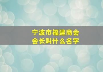 宁波市福建商会会长叫什么名字