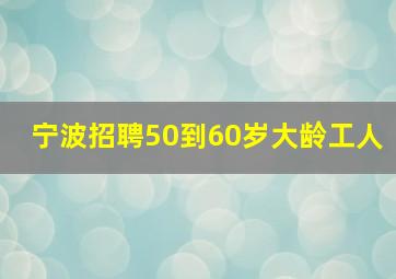 宁波招聘50到60岁大龄工人