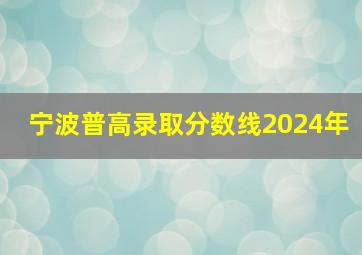 宁波普高录取分数线2024年