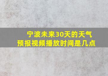 宁波未来30天的天气预报视频播放时间是几点