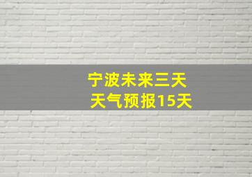 宁波未来三天天气预报15天