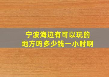 宁波海边有可以玩的地方吗多少钱一小时啊