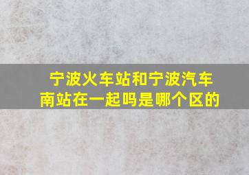 宁波火车站和宁波汽车南站在一起吗是哪个区的