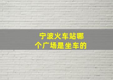 宁波火车站哪个广场是坐车的