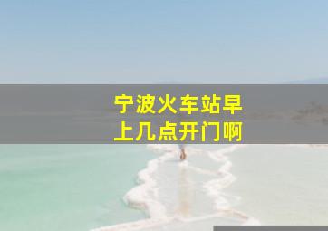 宁波火车站早上几点开门啊