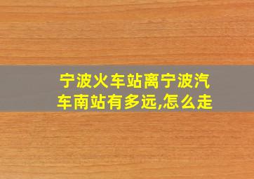 宁波火车站离宁波汽车南站有多远,怎么走