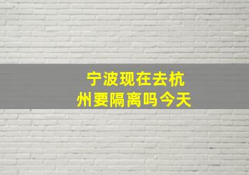 宁波现在去杭州要隔离吗今天