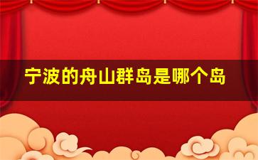 宁波的舟山群岛是哪个岛