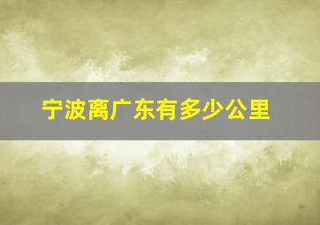 宁波离广东有多少公里