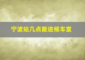 宁波站几点能进候车室