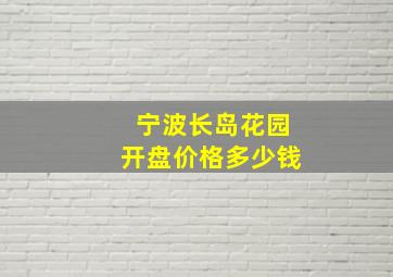 宁波长岛花园开盘价格多少钱