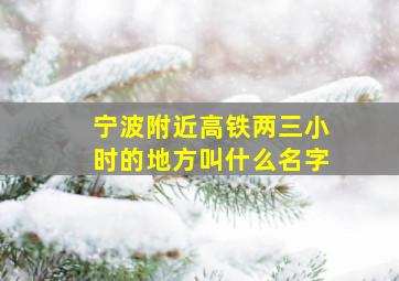 宁波附近高铁两三小时的地方叫什么名字