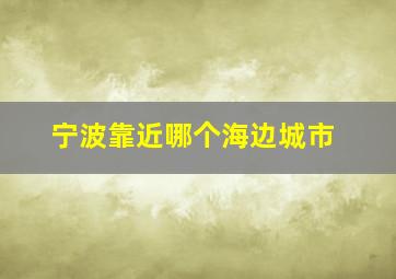 宁波靠近哪个海边城市