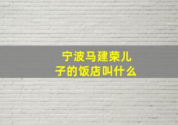 宁波马建荣儿子的饭店叫什么