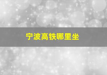 宁波高铁哪里坐