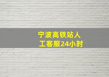 宁波高铁站人工客服24小时