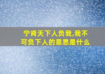 宁肯天下人负我,我不可负下人的意思是什么