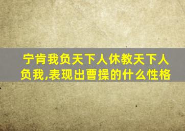 宁肯我负天下人休教天下人负我,表现出曹操的什么性格