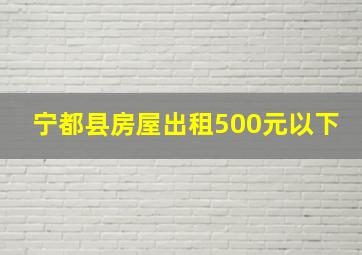 宁都县房屋出租500元以下