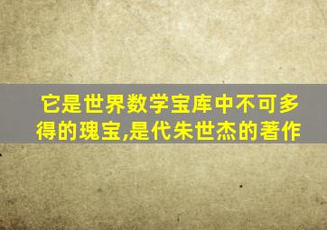 它是世界数学宝库中不可多得的瑰宝,是代朱世杰的著作