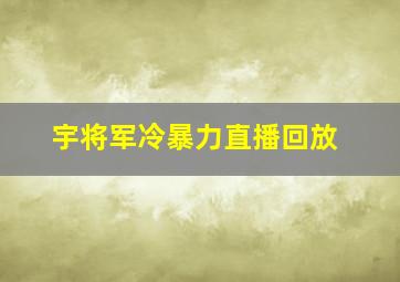 宇将军冷暴力直播回放